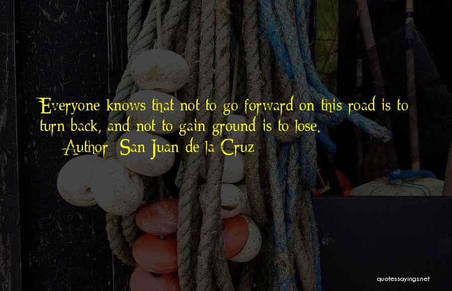 San Juan De La Cruz Quotes: Everyone Knows That Not To Go Forward On This Road Is To Turn Back, And Not To Gain Ground Is