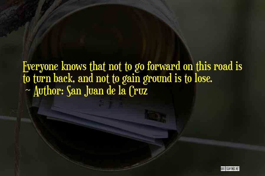 San Juan De La Cruz Quotes: Everyone Knows That Not To Go Forward On This Road Is To Turn Back, And Not To Gain Ground Is