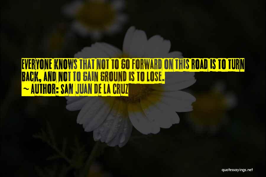 San Juan De La Cruz Quotes: Everyone Knows That Not To Go Forward On This Road Is To Turn Back, And Not To Gain Ground Is