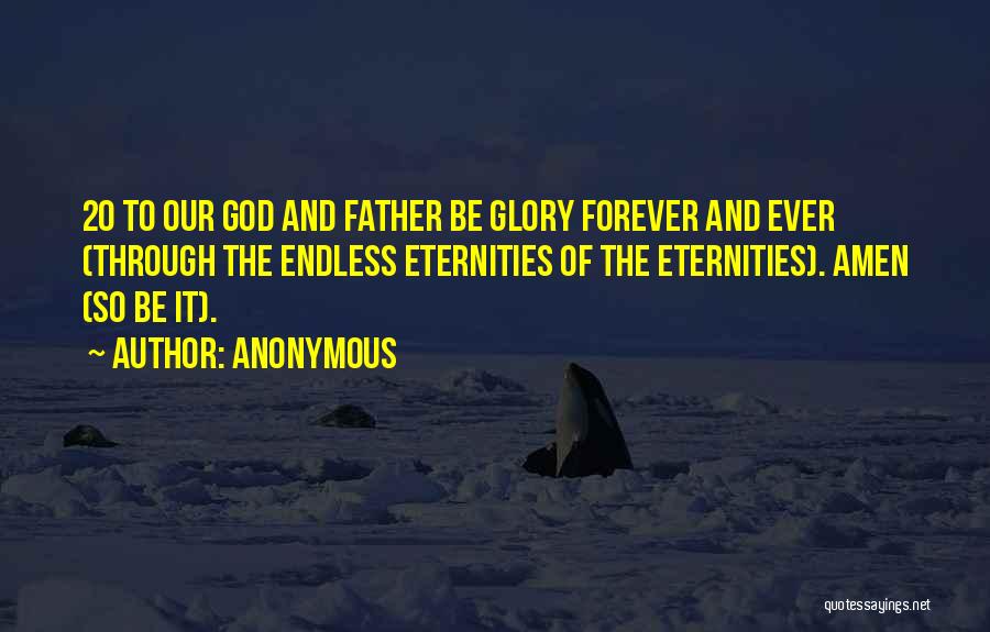 Anonymous Quotes: 20 To Our God And Father Be Glory Forever And Ever (through The Endless Eternities Of The Eternities). Amen (so