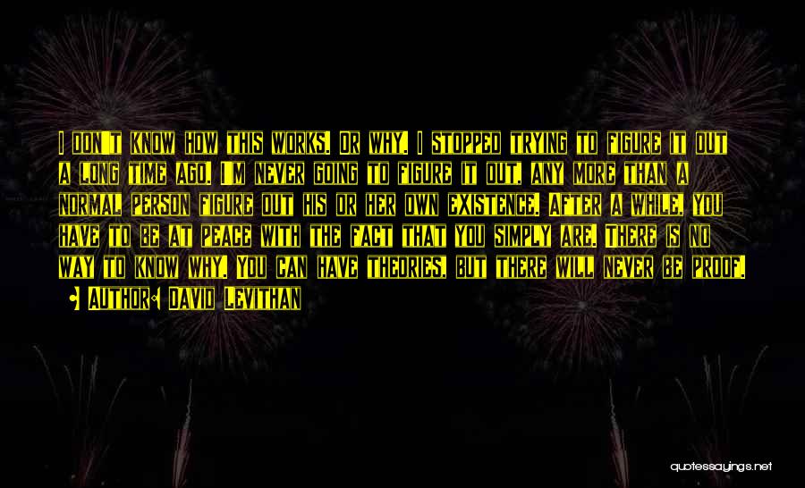 David Levithan Quotes: I Don't Know How This Works. Or Why. I Stopped Trying To Figure It Out A Long Time Ago. I'm