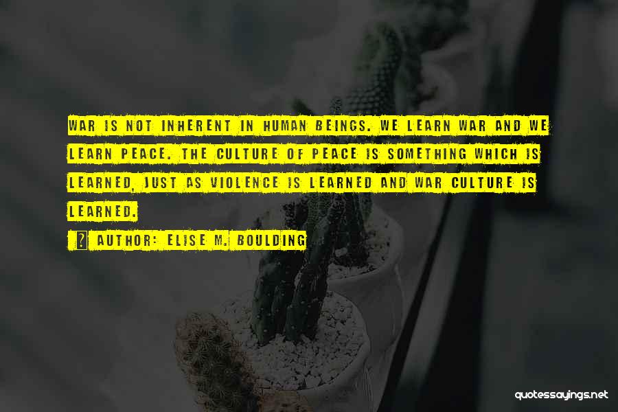 Elise M. Boulding Quotes: War Is Not Inherent In Human Beings. We Learn War And We Learn Peace. The Culture Of Peace Is Something