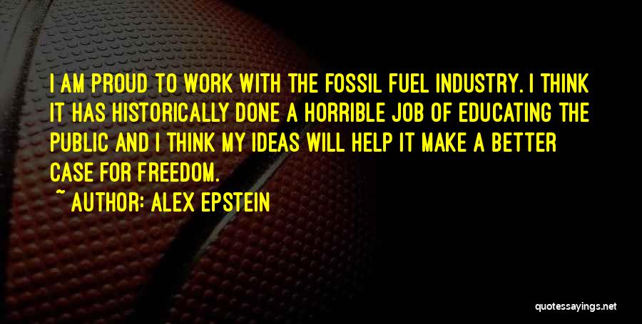 Alex Epstein Quotes: I Am Proud To Work With The Fossil Fuel Industry. I Think It Has Historically Done A Horrible Job Of