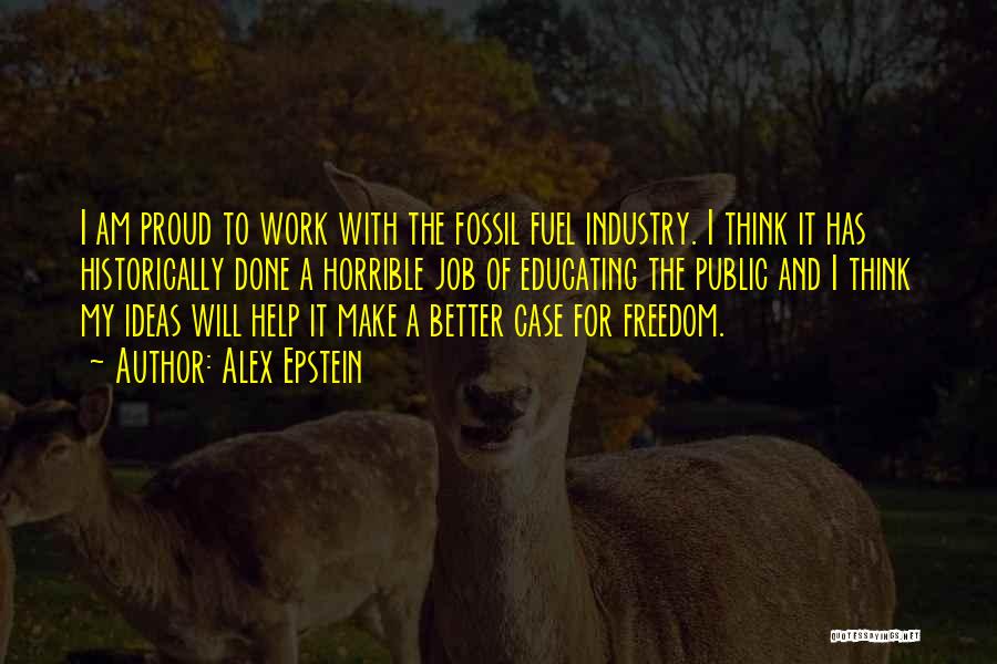 Alex Epstein Quotes: I Am Proud To Work With The Fossil Fuel Industry. I Think It Has Historically Done A Horrible Job Of