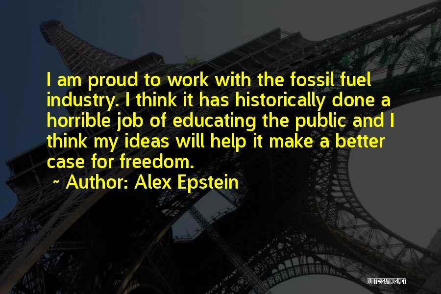 Alex Epstein Quotes: I Am Proud To Work With The Fossil Fuel Industry. I Think It Has Historically Done A Horrible Job Of