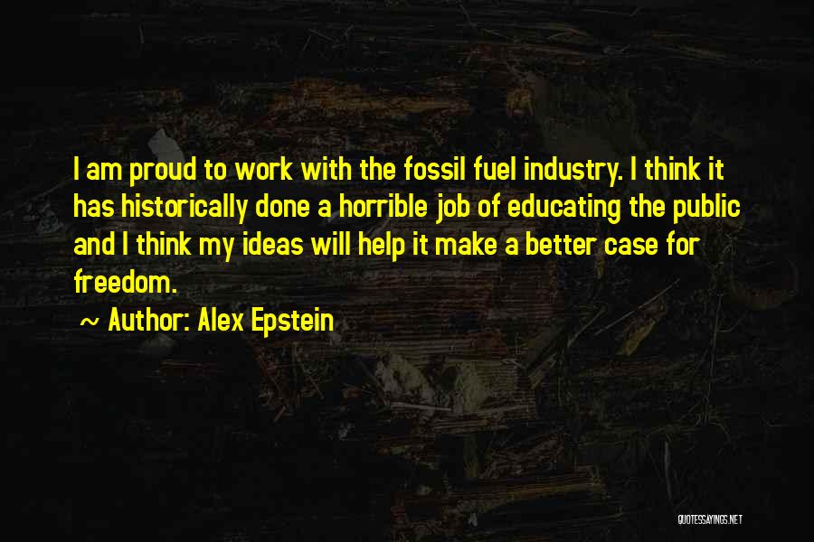 Alex Epstein Quotes: I Am Proud To Work With The Fossil Fuel Industry. I Think It Has Historically Done A Horrible Job Of