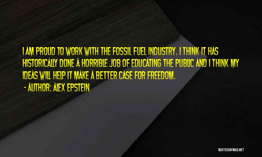 Alex Epstein Quotes: I Am Proud To Work With The Fossil Fuel Industry. I Think It Has Historically Done A Horrible Job Of