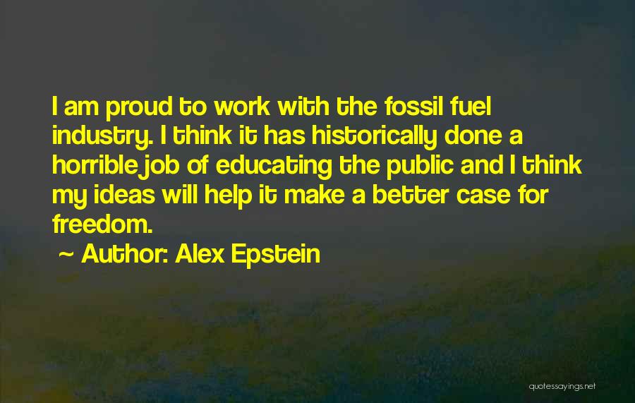 Alex Epstein Quotes: I Am Proud To Work With The Fossil Fuel Industry. I Think It Has Historically Done A Horrible Job Of