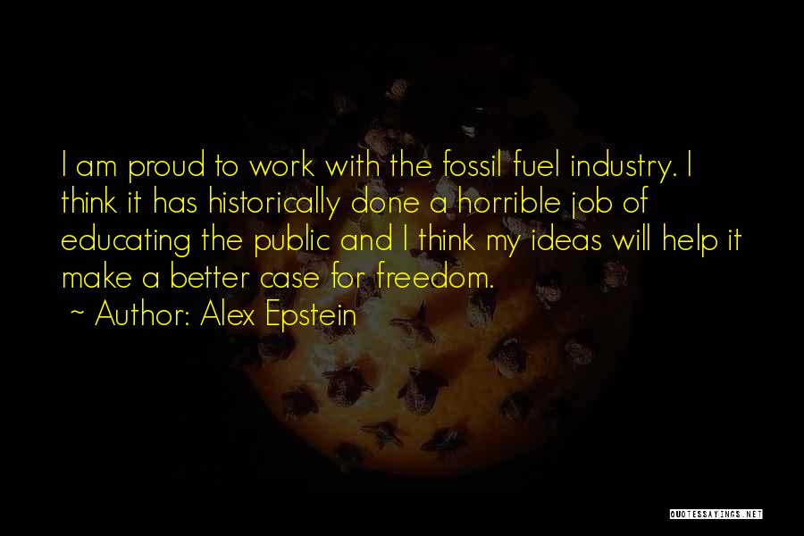 Alex Epstein Quotes: I Am Proud To Work With The Fossil Fuel Industry. I Think It Has Historically Done A Horrible Job Of