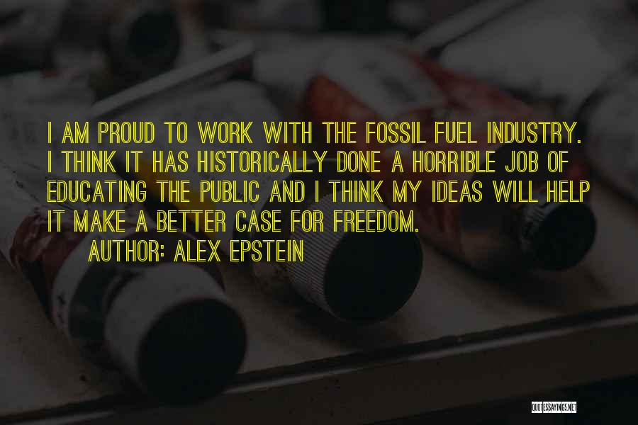 Alex Epstein Quotes: I Am Proud To Work With The Fossil Fuel Industry. I Think It Has Historically Done A Horrible Job Of