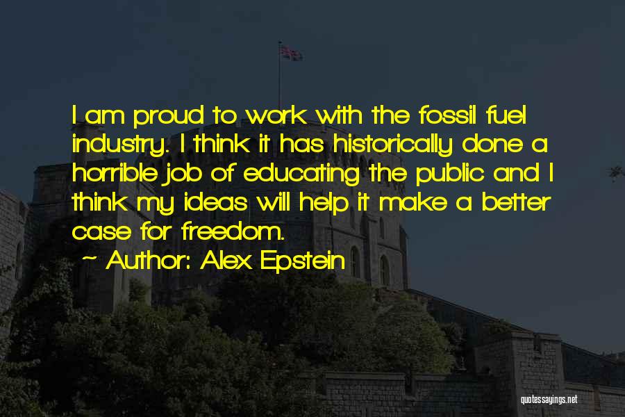 Alex Epstein Quotes: I Am Proud To Work With The Fossil Fuel Industry. I Think It Has Historically Done A Horrible Job Of