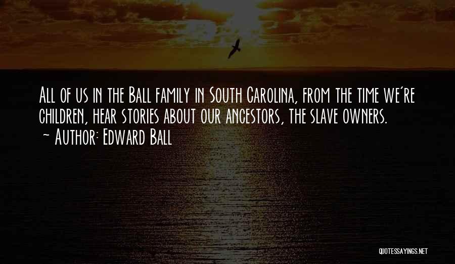 Edward Ball Quotes: All Of Us In The Ball Family In South Carolina, From The Time We're Children, Hear Stories About Our Ancestors,