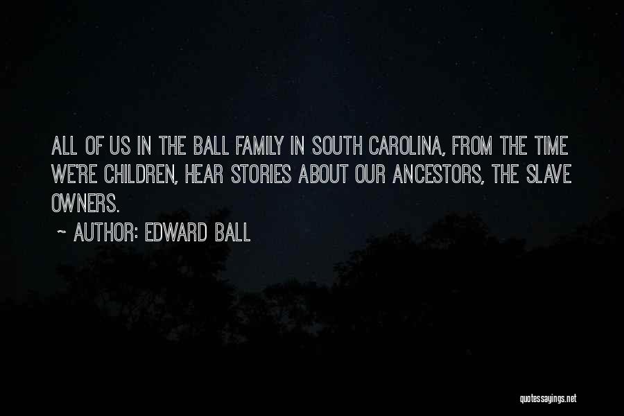 Edward Ball Quotes: All Of Us In The Ball Family In South Carolina, From The Time We're Children, Hear Stories About Our Ancestors,