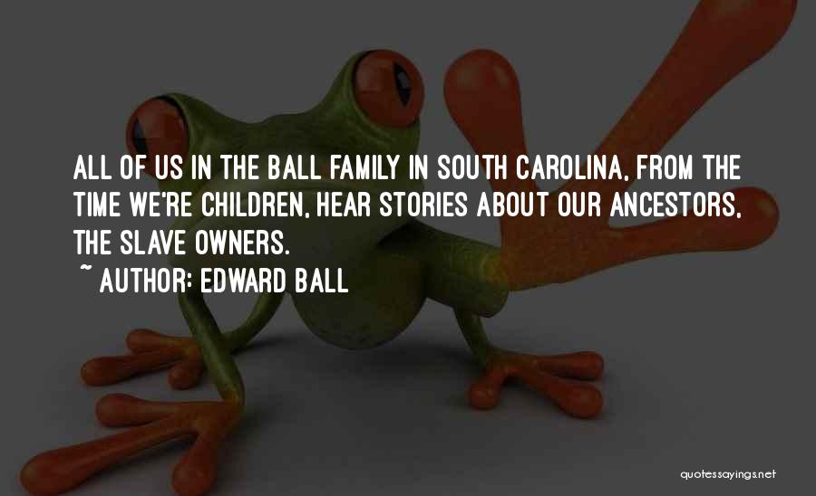 Edward Ball Quotes: All Of Us In The Ball Family In South Carolina, From The Time We're Children, Hear Stories About Our Ancestors,