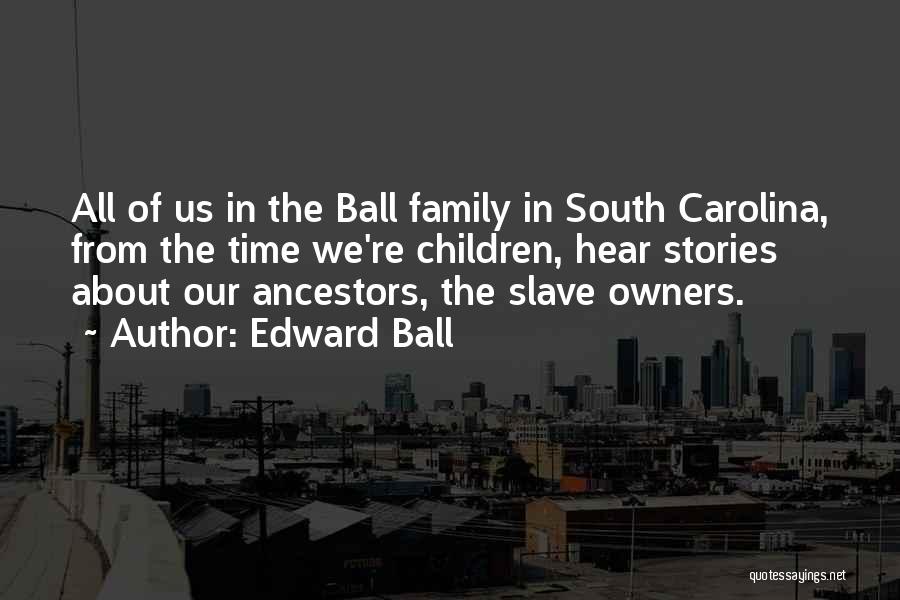 Edward Ball Quotes: All Of Us In The Ball Family In South Carolina, From The Time We're Children, Hear Stories About Our Ancestors,