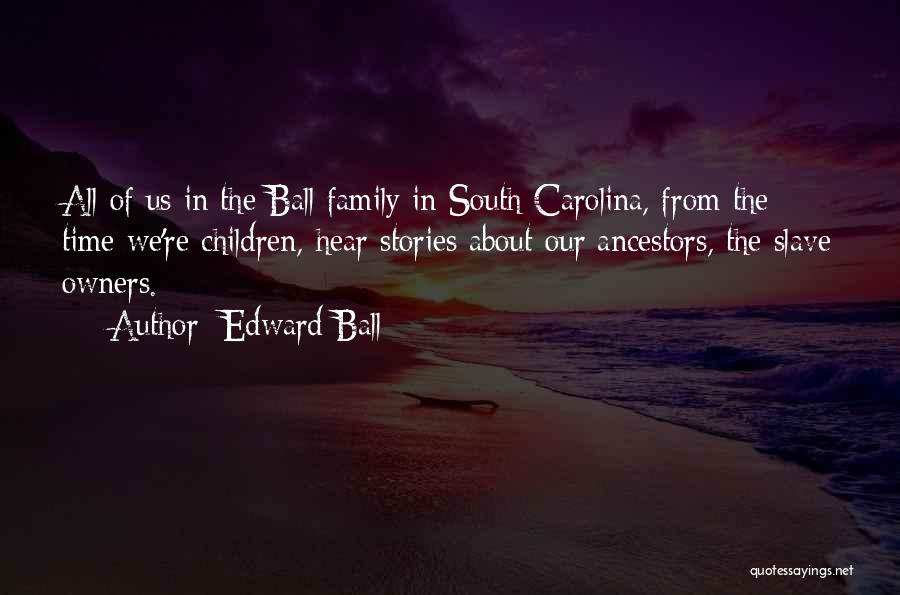 Edward Ball Quotes: All Of Us In The Ball Family In South Carolina, From The Time We're Children, Hear Stories About Our Ancestors,