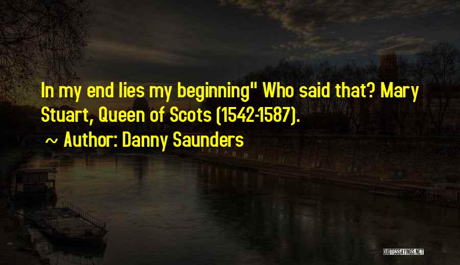 Danny Saunders Quotes: In My End Lies My Beginning Who Said That? Mary Stuart, Queen Of Scots (1542-1587).