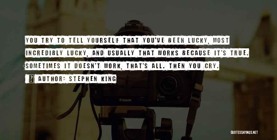 Stephen King Quotes: You Try To Tell Yourself That You've Been Lucky, Most Incredibly Lucky, And Usually That Works Because It's True. Sometimes