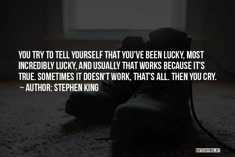 Stephen King Quotes: You Try To Tell Yourself That You've Been Lucky, Most Incredibly Lucky, And Usually That Works Because It's True. Sometimes