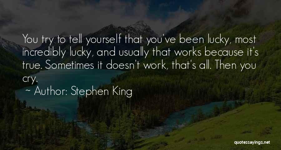 Stephen King Quotes: You Try To Tell Yourself That You've Been Lucky, Most Incredibly Lucky, And Usually That Works Because It's True. Sometimes