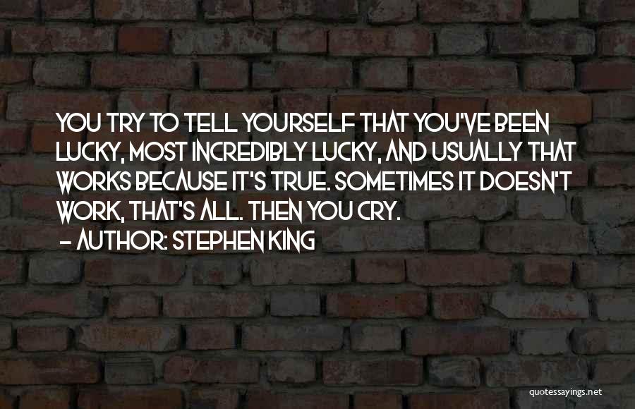 Stephen King Quotes: You Try To Tell Yourself That You've Been Lucky, Most Incredibly Lucky, And Usually That Works Because It's True. Sometimes