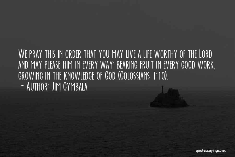 Jim Cymbala Quotes: We Pray This In Order That You May Live A Life Worthy Of The Lord And May Please Him In