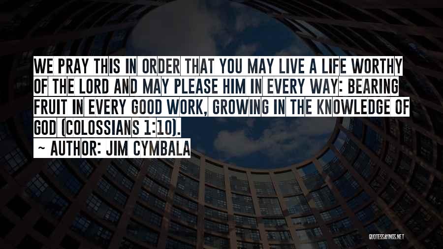 Jim Cymbala Quotes: We Pray This In Order That You May Live A Life Worthy Of The Lord And May Please Him In