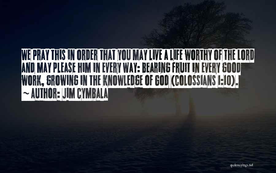 Jim Cymbala Quotes: We Pray This In Order That You May Live A Life Worthy Of The Lord And May Please Him In
