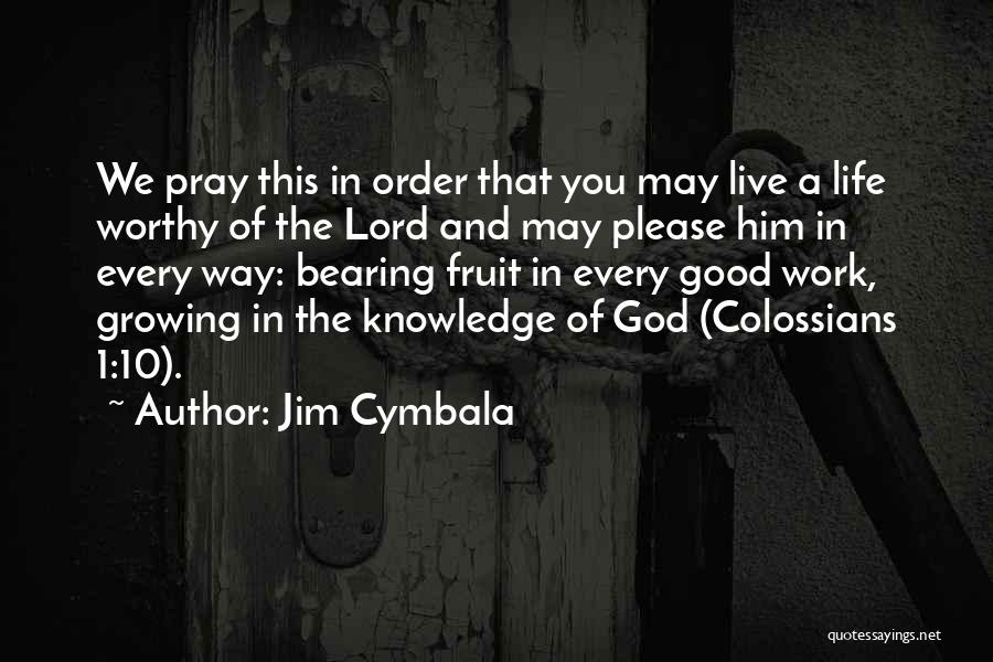 Jim Cymbala Quotes: We Pray This In Order That You May Live A Life Worthy Of The Lord And May Please Him In