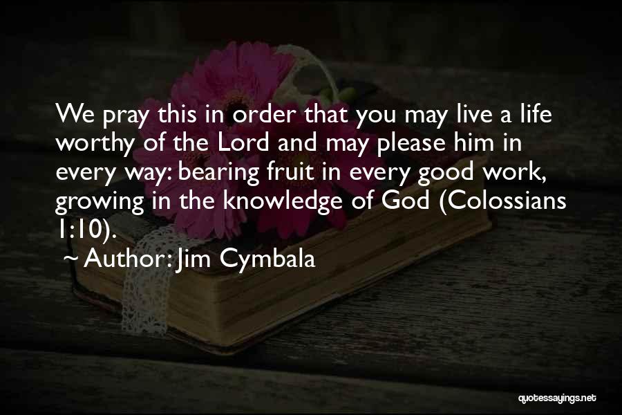 Jim Cymbala Quotes: We Pray This In Order That You May Live A Life Worthy Of The Lord And May Please Him In