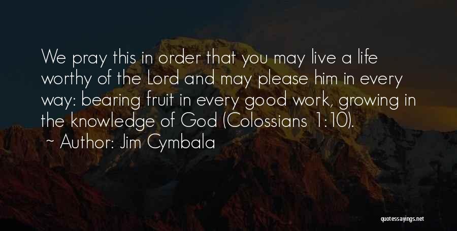 Jim Cymbala Quotes: We Pray This In Order That You May Live A Life Worthy Of The Lord And May Please Him In