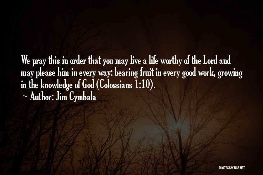 Jim Cymbala Quotes: We Pray This In Order That You May Live A Life Worthy Of The Lord And May Please Him In