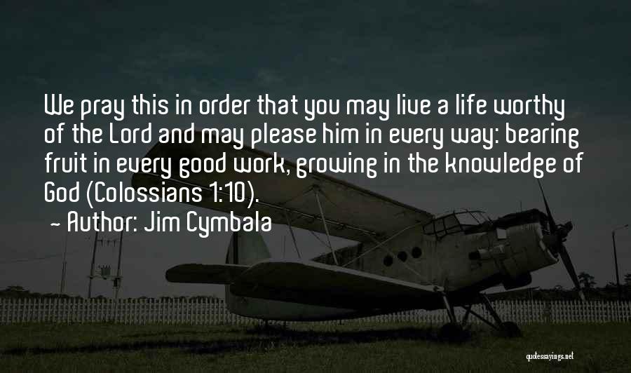 Jim Cymbala Quotes: We Pray This In Order That You May Live A Life Worthy Of The Lord And May Please Him In