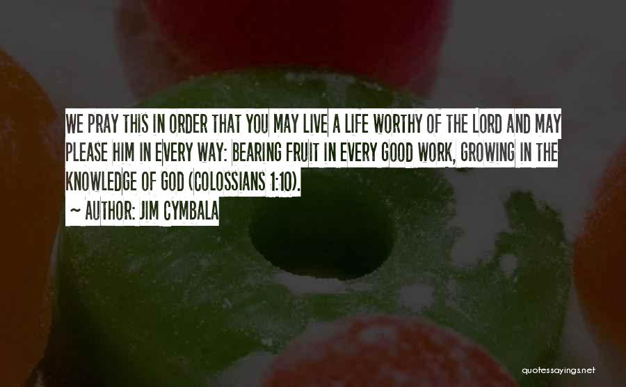 Jim Cymbala Quotes: We Pray This In Order That You May Live A Life Worthy Of The Lord And May Please Him In