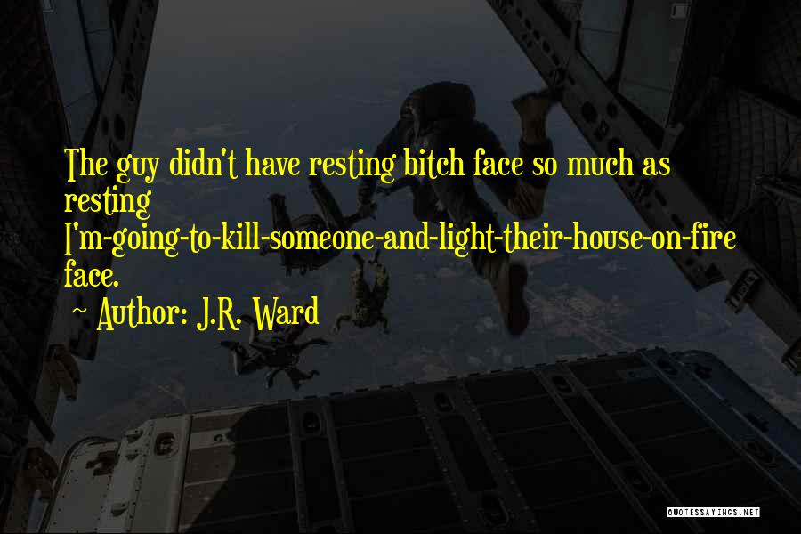 J.R. Ward Quotes: The Guy Didn't Have Resting Bitch Face So Much As Resting I'm-going-to-kill-someone-and-light-their-house-on-fire Face.