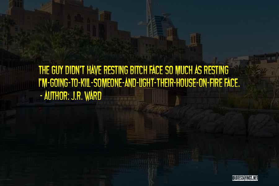J.R. Ward Quotes: The Guy Didn't Have Resting Bitch Face So Much As Resting I'm-going-to-kill-someone-and-light-their-house-on-fire Face.