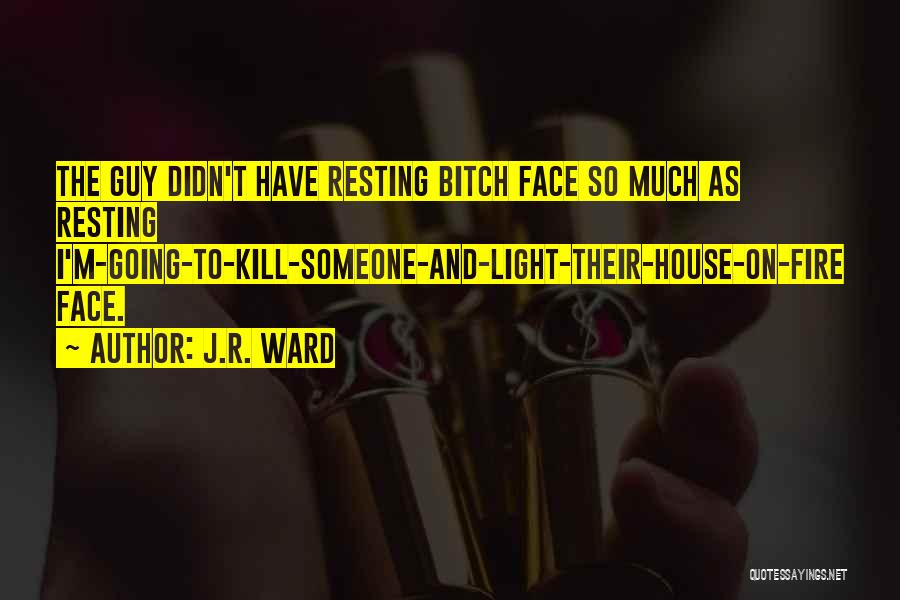 J.R. Ward Quotes: The Guy Didn't Have Resting Bitch Face So Much As Resting I'm-going-to-kill-someone-and-light-their-house-on-fire Face.