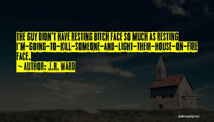 J.R. Ward Quotes: The Guy Didn't Have Resting Bitch Face So Much As Resting I'm-going-to-kill-someone-and-light-their-house-on-fire Face.