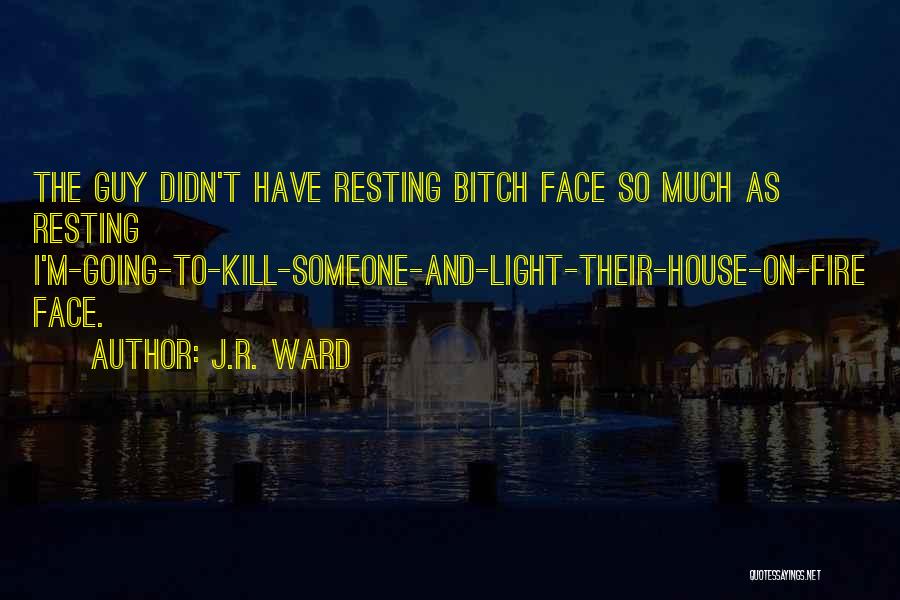 J.R. Ward Quotes: The Guy Didn't Have Resting Bitch Face So Much As Resting I'm-going-to-kill-someone-and-light-their-house-on-fire Face.