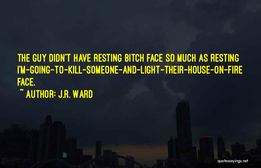 J.R. Ward Quotes: The Guy Didn't Have Resting Bitch Face So Much As Resting I'm-going-to-kill-someone-and-light-their-house-on-fire Face.
