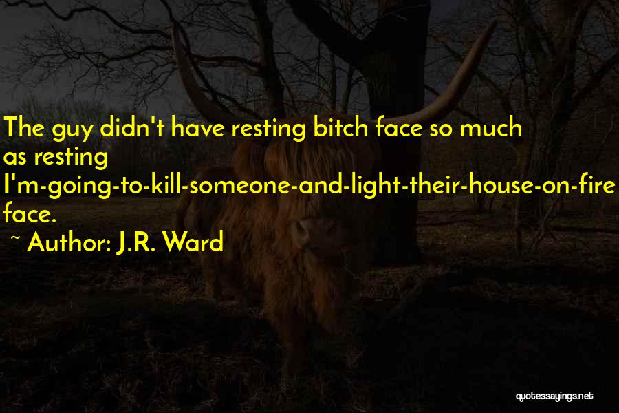 J.R. Ward Quotes: The Guy Didn't Have Resting Bitch Face So Much As Resting I'm-going-to-kill-someone-and-light-their-house-on-fire Face.