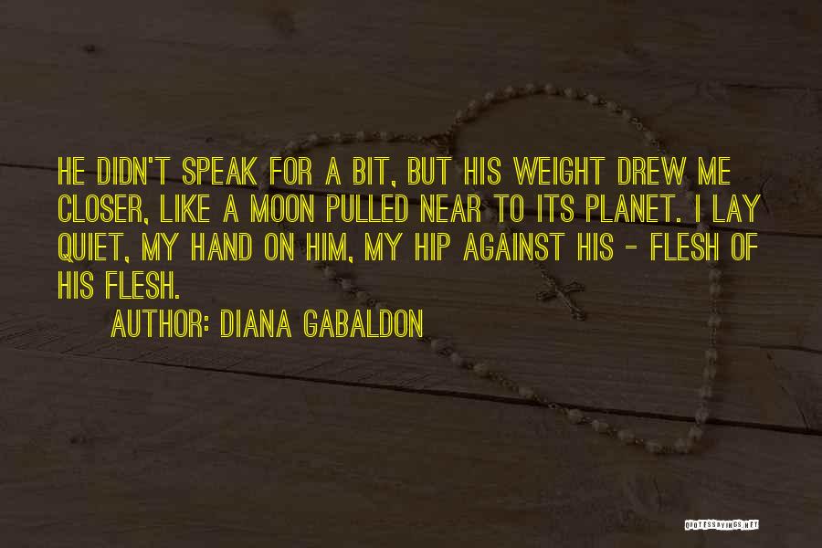 Diana Gabaldon Quotes: He Didn't Speak For A Bit, But His Weight Drew Me Closer, Like A Moon Pulled Near To Its Planet.