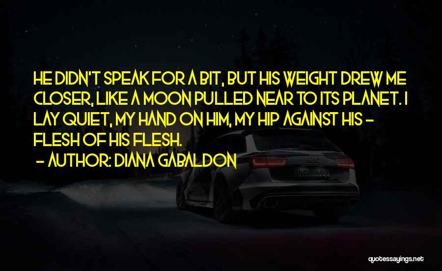 Diana Gabaldon Quotes: He Didn't Speak For A Bit, But His Weight Drew Me Closer, Like A Moon Pulled Near To Its Planet.