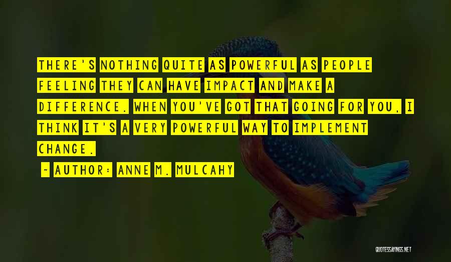 Anne M. Mulcahy Quotes: There's Nothing Quite As Powerful As People Feeling They Can Have Impact And Make A Difference. When You've Got That