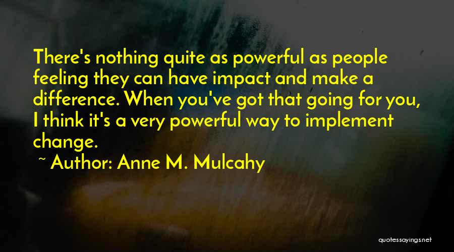 Anne M. Mulcahy Quotes: There's Nothing Quite As Powerful As People Feeling They Can Have Impact And Make A Difference. When You've Got That