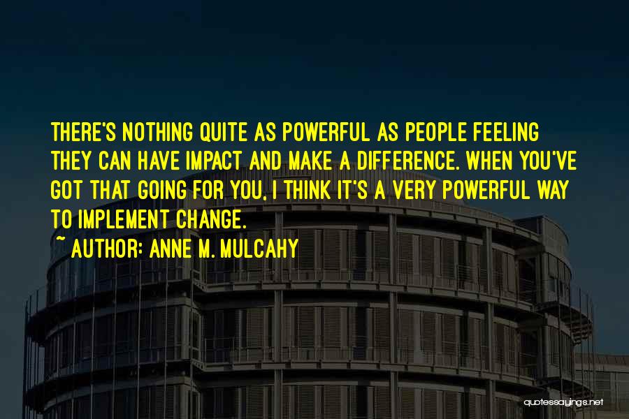 Anne M. Mulcahy Quotes: There's Nothing Quite As Powerful As People Feeling They Can Have Impact And Make A Difference. When You've Got That