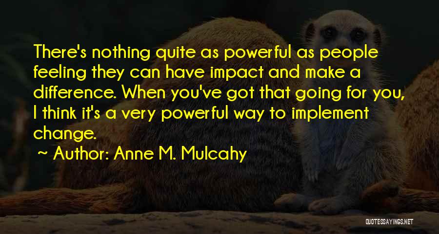 Anne M. Mulcahy Quotes: There's Nothing Quite As Powerful As People Feeling They Can Have Impact And Make A Difference. When You've Got That