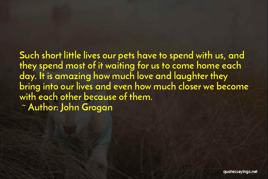 John Grogan Quotes: Such Short Little Lives Our Pets Have To Spend With Us, And They Spend Most Of It Waiting For Us