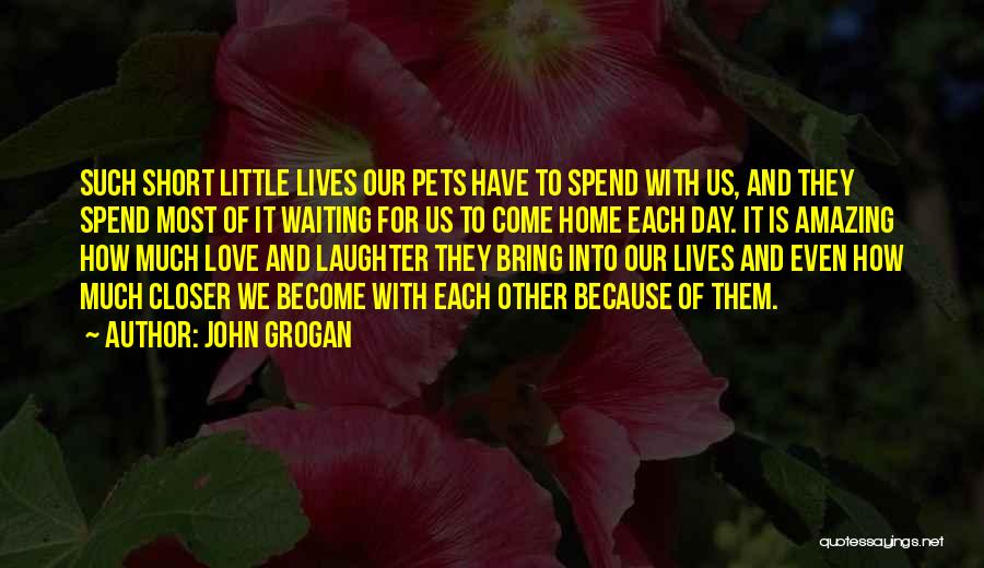 John Grogan Quotes: Such Short Little Lives Our Pets Have To Spend With Us, And They Spend Most Of It Waiting For Us