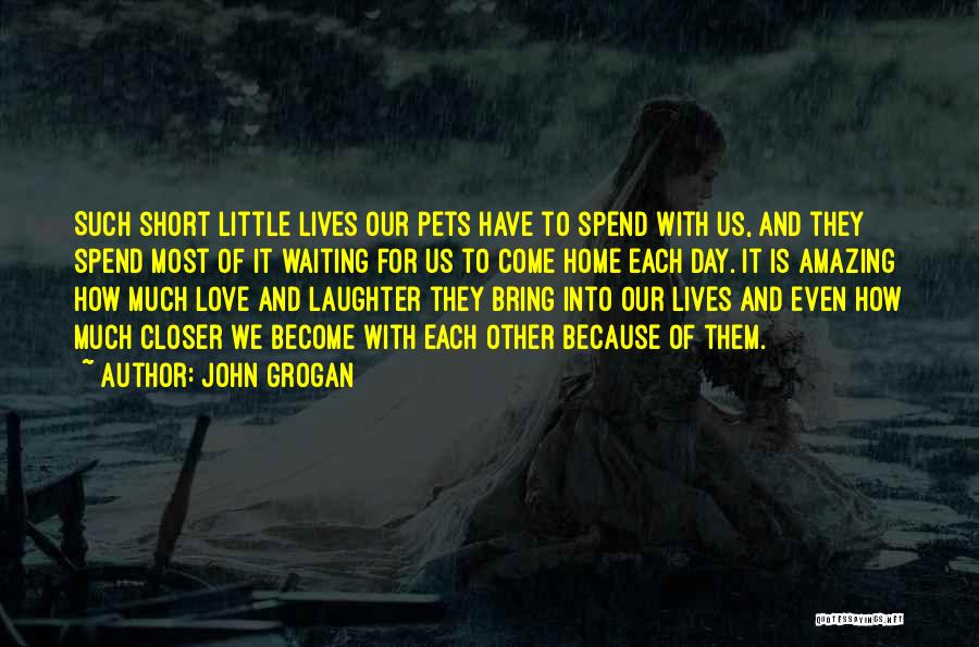 John Grogan Quotes: Such Short Little Lives Our Pets Have To Spend With Us, And They Spend Most Of It Waiting For Us